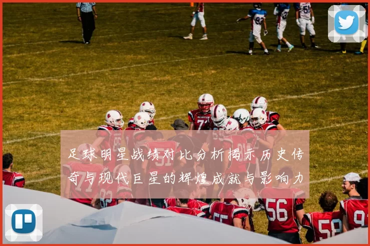 足球明星战绩对比分析揭示历史传奇与现代巨星的辉煌成就与影响力