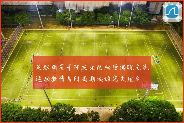 足球明星手环发光的秘密揭晓点亮运动激情与时尚潮流的完美结合