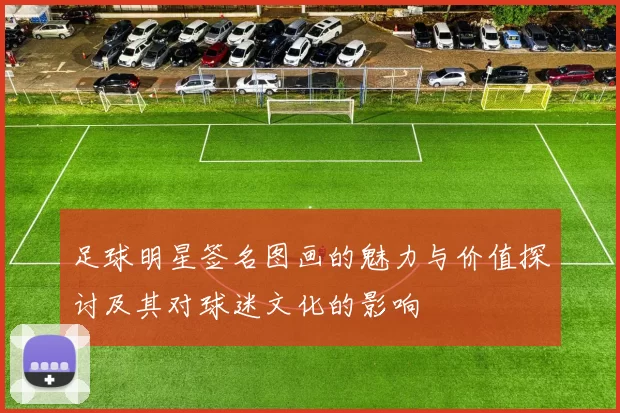 足球明星签名图画的魅力与价值探讨及其对球迷文化的影响