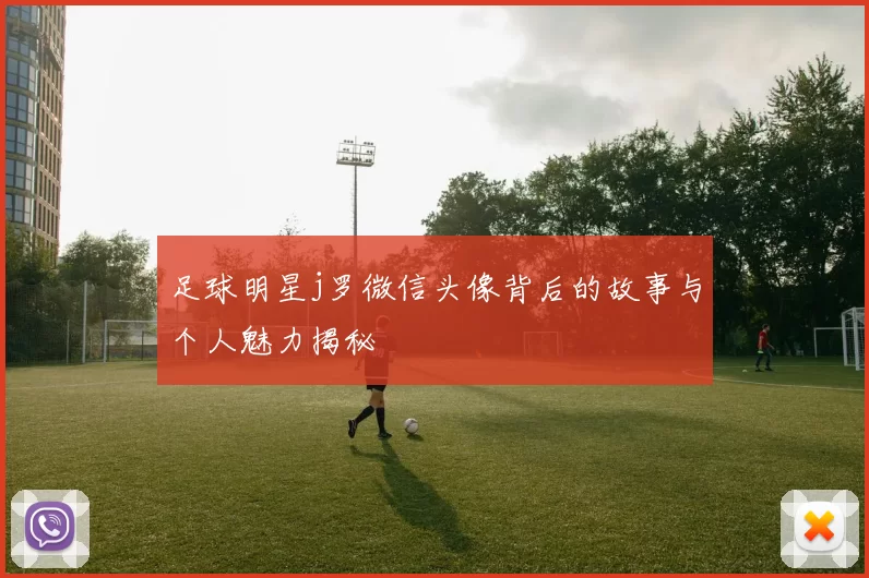足球明星j罗微信头像背后的故事与个人魅力揭秘