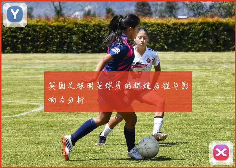英国足球明星球员的辉煌历程与影响力分析