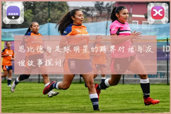 恩比德与足球明星的跨界对话与友谊故事探讨