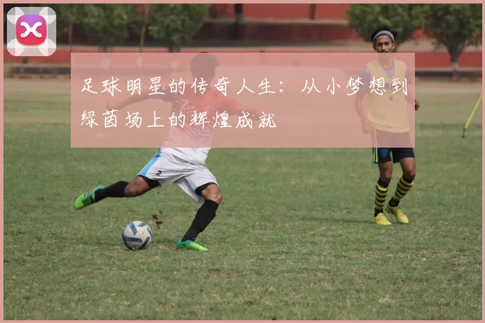 足球明星的传奇人生：从小梦想到绿茵场上的辉煌成就