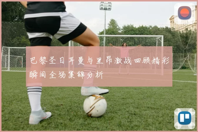 巴黎圣日耳曼与里昂激战回顾精彩瞬间全场集锦分析