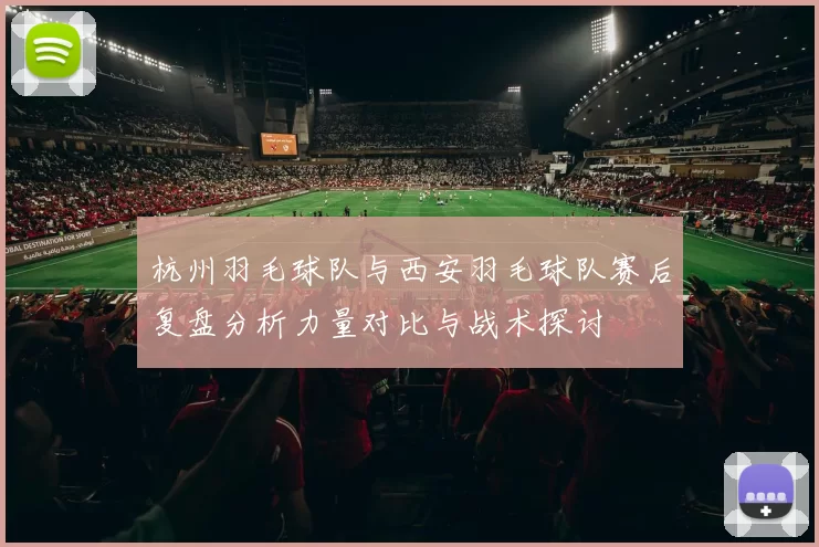 杭州羽毛球队与西安羽毛球队赛后复盘分析力量对比与战术探讨