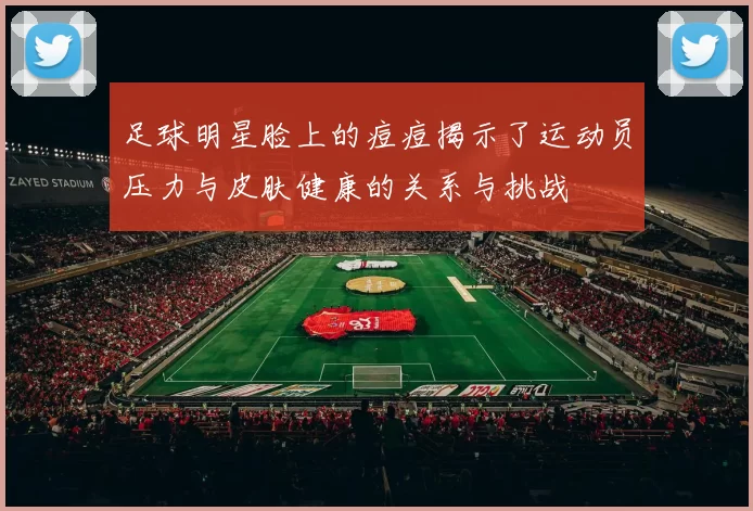 足球明星脸上的痘痘揭示了运动员压力与皮肤健康的关系与挑战