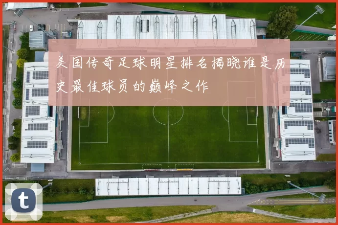 美国传奇足球明星排名揭晓谁是历史最佳球员的巅峰之作