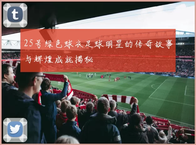 25号绿色球衣足球明星的传奇故事与辉煌成就揭秘