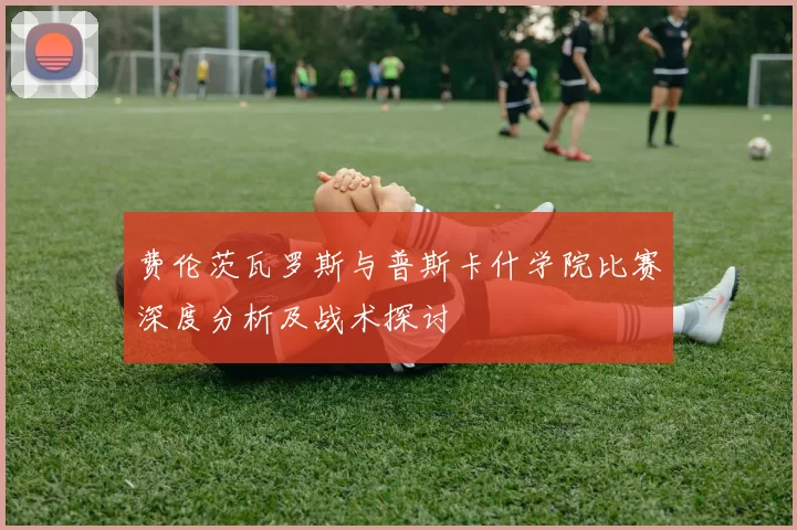 费伦茨瓦罗斯与普斯卡什学院比赛深度分析及战术探讨
