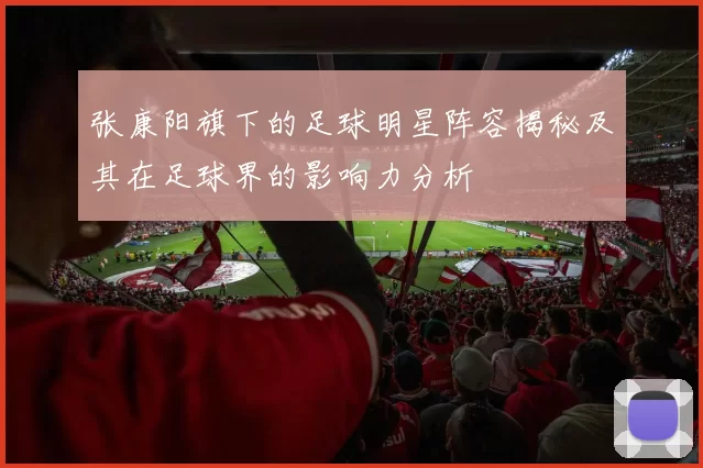 张康阳旗下的足球明星阵容揭秘及其在足球界的影响力分析