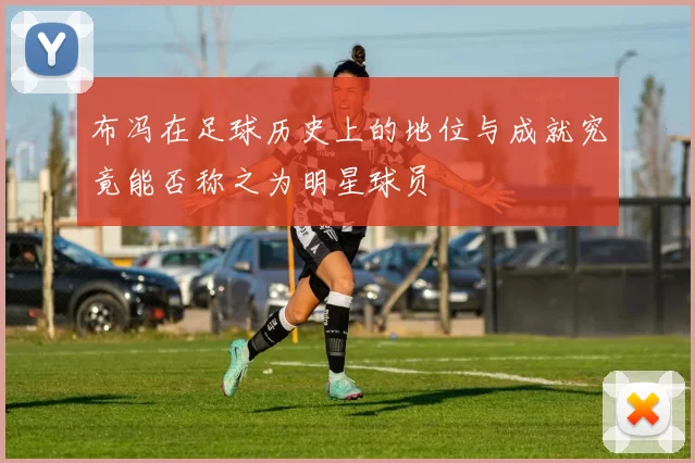 布冯在足球历史上的地位与成就究竟能否称之为明星球员
