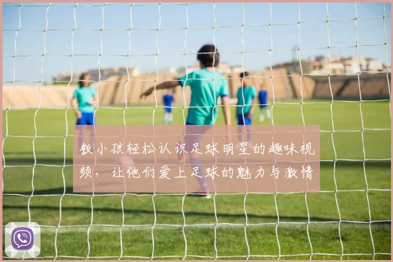 教小孩轻松认识足球明星的趣味视频，让他们爱上足球的魅力与激情
