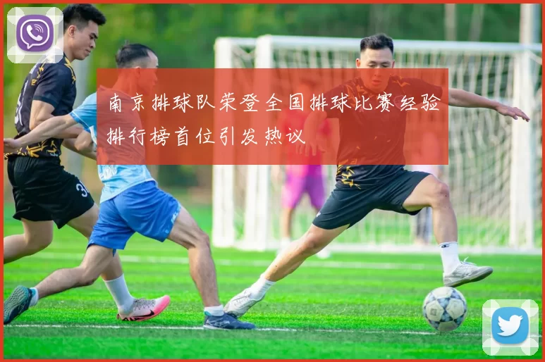 南京排球队荣登全国排球比赛经验排行榜首位引发热议