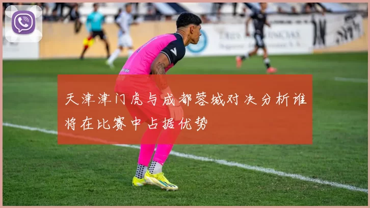 天津津门虎与成都蓉城对决分析谁将在比赛中占据优势