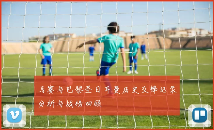马赛与巴黎圣日耳曼历史交锋记录分析与战绩回顾