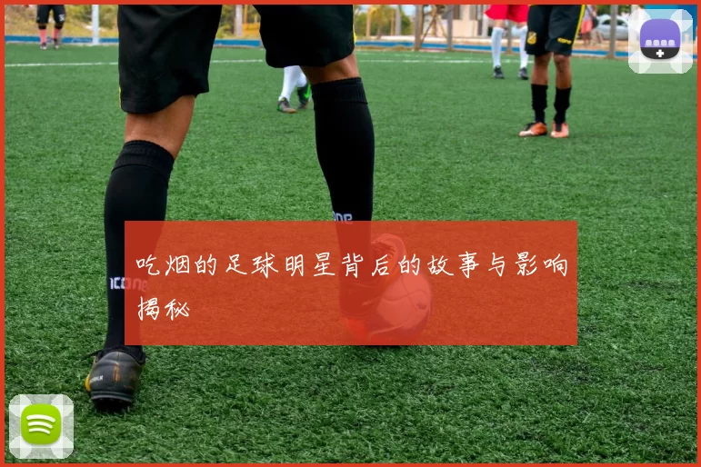 吃烟的足球明星背后的故事与影响揭秘