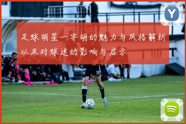 足球明星一字胡的魅力与风格解析以及对球迷的影响与启示