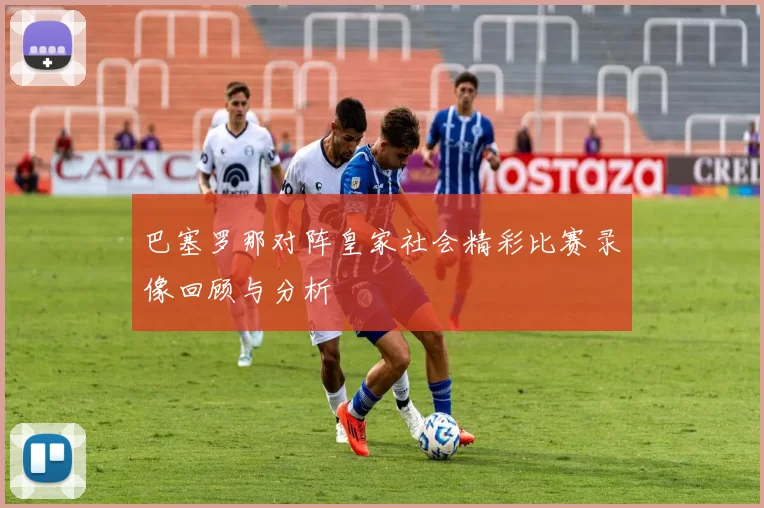 巴塞罗那对阵皇家社会精彩比赛录像回顾与分析