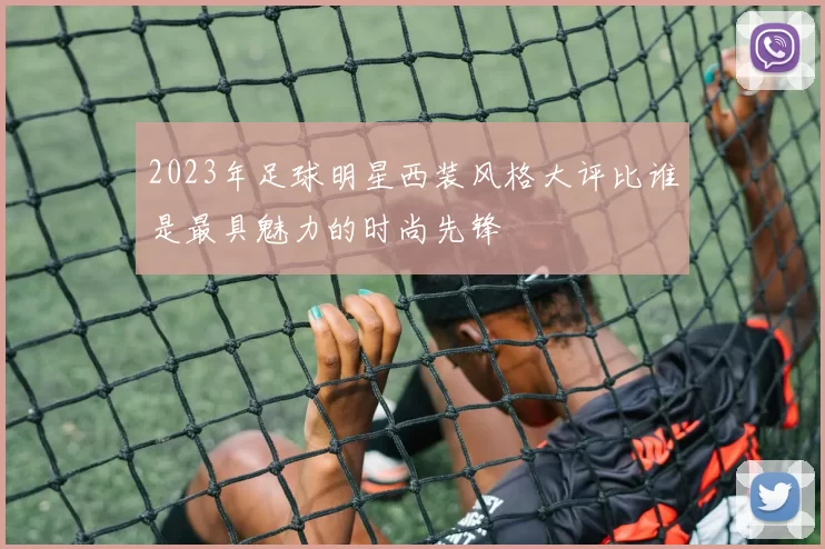 2023年足球明星西装风格大评比谁是最具魅力的时尚先锋