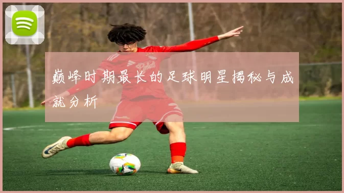 巅峰时期最长的足球明星揭秘与成就分析