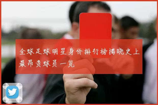 全球足球明星身价排行榜揭晓史上最昂贵球员一览