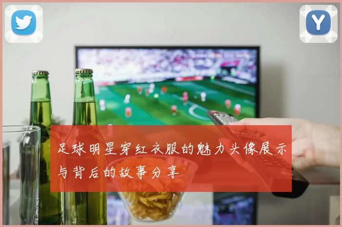 足球明星穿红衣服的魅力头像展示与背后的故事分享