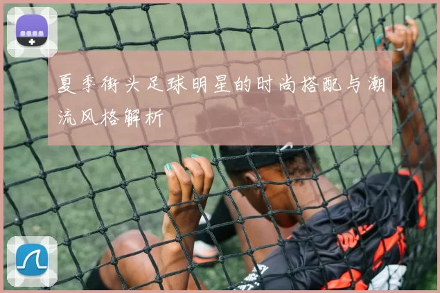 夏季街头足球明星的时尚搭配与潮流风格解析