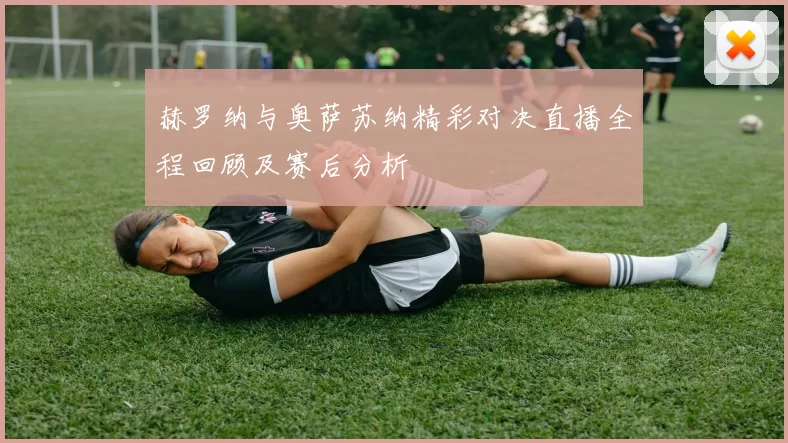 赫罗纳与奥萨苏纳精彩对决直播全程回顾及赛后分析