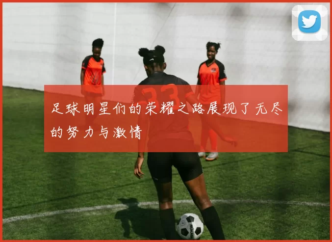 足球明星们的荣耀之路展现了无尽的努力与激情