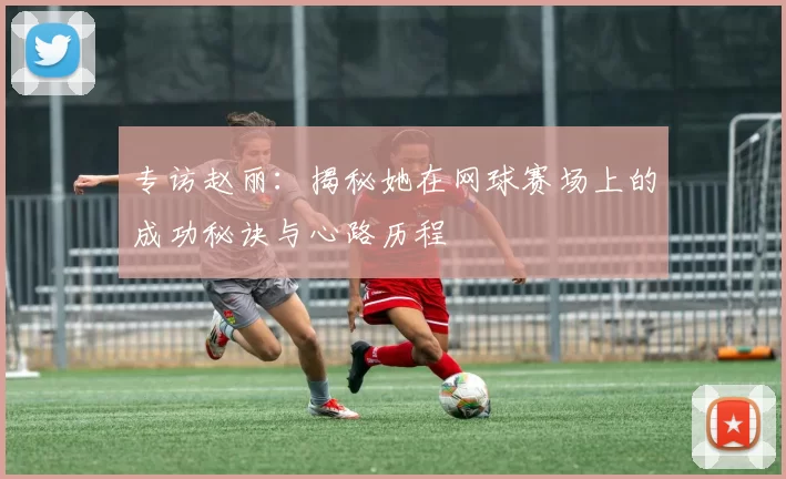 专访赵丽：揭秘她在网球赛场上的成功秘诀与心路历程