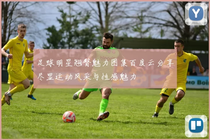 足球明星翘臀魅力图集百度云分享尽显运动风采与性感魅力