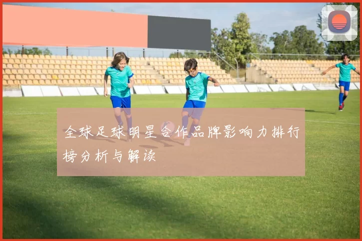 全球足球明星合作品牌影响力排行榜分析与解读