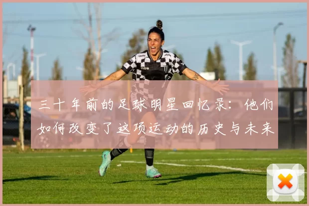 三十年前的足球明星回忆录：他们如何改变了这项运动的历史与未来